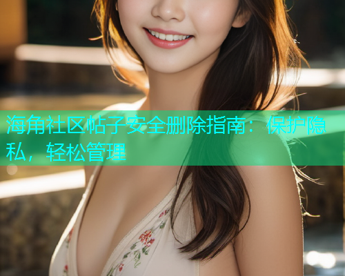 海角社区帖子安全删除指南：保护隐私，轻松管理  第1张