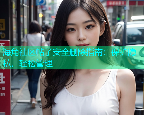 海角社区帖子安全删除指南：保护隐私，轻松管理  第2张