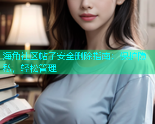 海角社区帖子安全删除指南：保护隐私，轻松管理  第1张