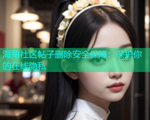 海角社区帖子删除安全保障：保护你的在线隐私  第2张