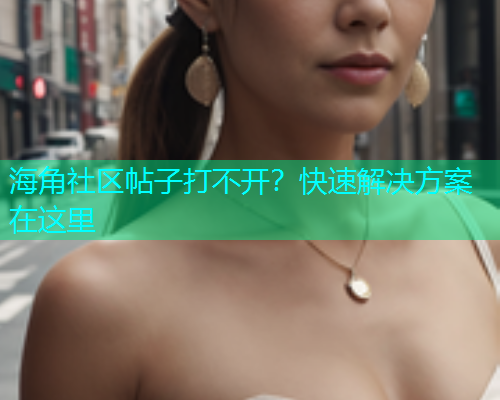 海角社区帖子打不开？快速解决方案在这里  第1张