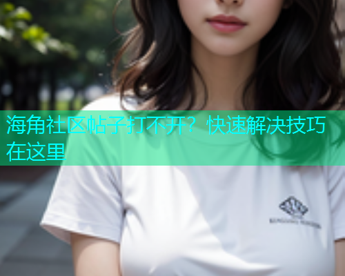 海角社区帖子打不开？快速解决技巧在这里  第2张