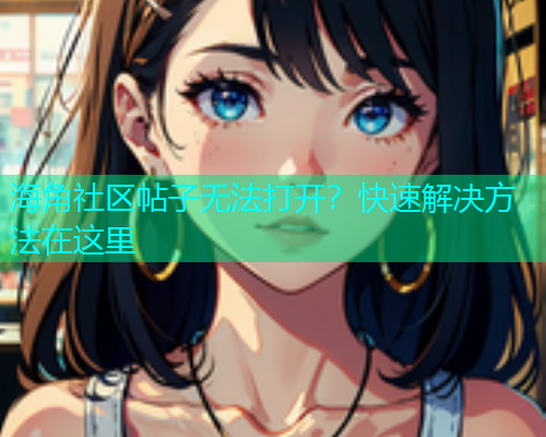 海角社区帖子无法打开？快速解决方法在这里  第1张