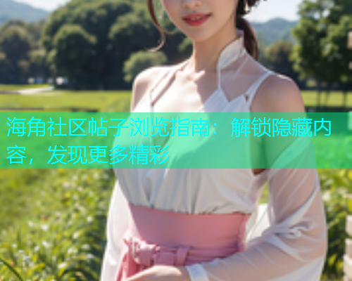 海角社区帖子浏览指南：解锁隐藏内容，发现更多精彩  第1张