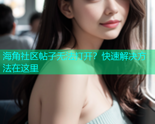 海角社区帖子无法打开？快速解决方法在这里  第1张
