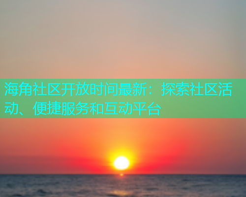 海角社区开放时间最新：探索社区活动、便捷服务和互动平台  第1张