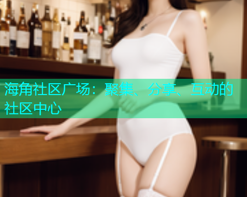 海角社区广场：聚集、分享、互动的社区中心  第1张