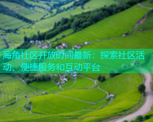 海角社区开放时间最新：探索社区活动、便捷服务和互动平台  第1张