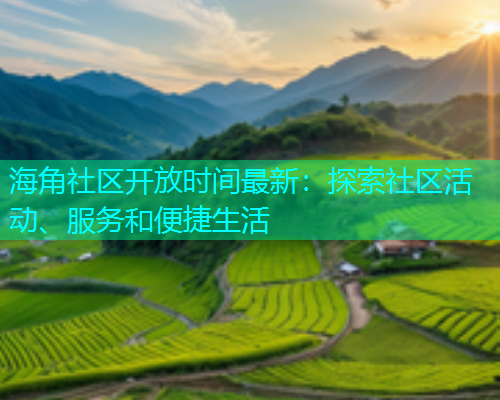 海角社区开放时间最新：探索社区活动、服务和便捷生活  第1张