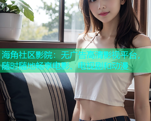 海角社区影院：无广告高清影视平台，随时随地畅享电影、电视剧和动漫  第1张