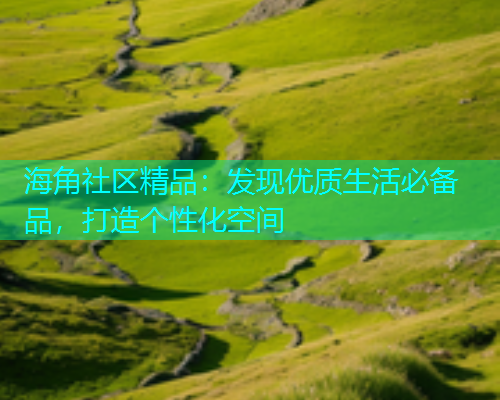 海角社区精品：发现优质生活必备品，打造个性化空间  第1张