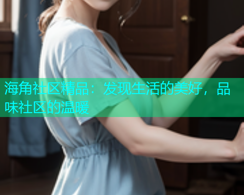 海角社区精品：发现生活的美好，品味社区的温暖  第1张