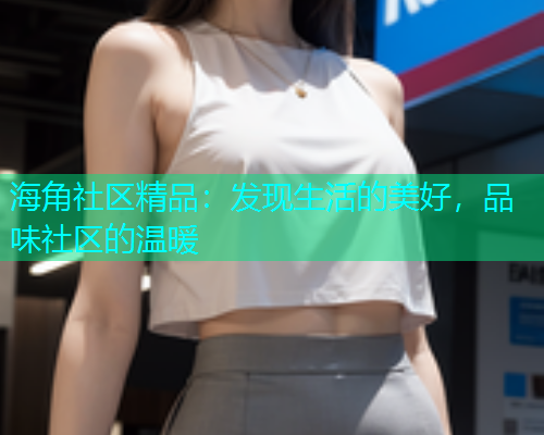 海角社区精品：发现生活的美好，品味社区的温暖  第1张