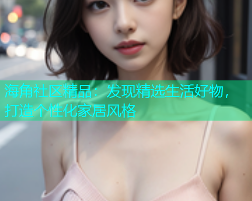 海角社区精品：发现精选生活好物，打造个性化家居风格  第1张
