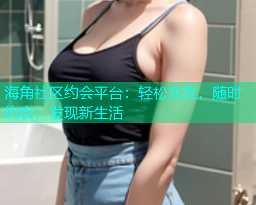 海角社区约会平台：轻松交友，随时约会，发现新生活  第1张