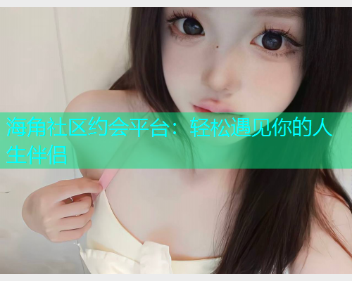 海角社区约会平台：轻松遇见你的人生伴侣  第1张