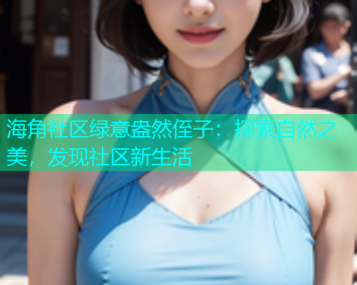 海角社区绿意盎然侄子：探索自然之美，发现社区新生活  第1张