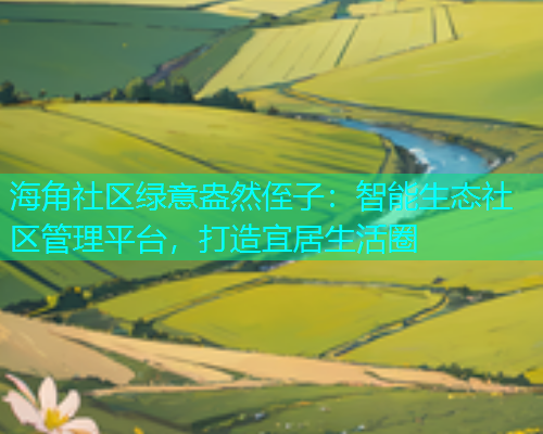 海角社区绿意盎然侄子：智能生态社区管理平台，打造宜居生活圈  第1张
