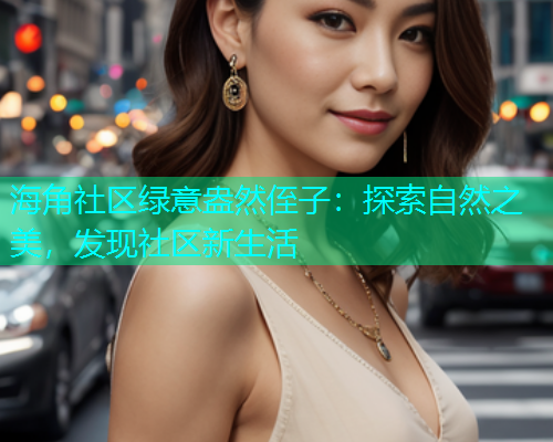 海角社区绿意盎然侄子：探索自然之美，发现社区新生活  第1张