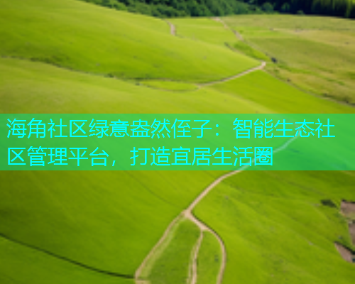 海角社区绿意盎然侄子：智能生态社区管理平台，打造宜居生活圈  第1张