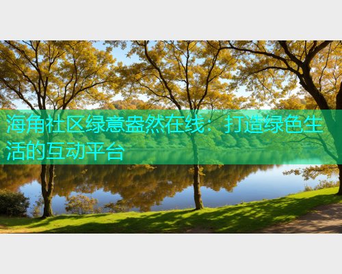 海角社区绿意盎然在线：打造绿色生活的互动平台  第1张