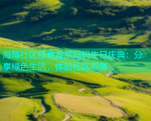 海角社区绿意盎然妈妈生日庆典：分享绿色生活，体验社区温馨  第1张