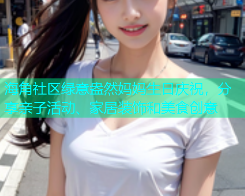 海角社区绿意盎然妈妈生日庆祝，分享亲子活动、家居装饰和美食创意  第1张