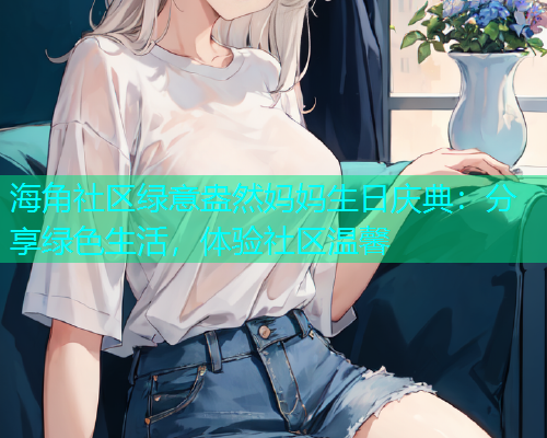 海角社区绿意盎然妈妈生日庆典：分享绿色生活，体验社区温馨  第1张