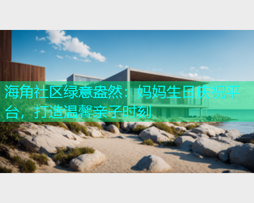 海角社区绿意盎然：妈妈生日庆祝平台，打造温馨亲子时刻  第1张