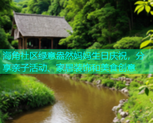 海角社区绿意盎然妈妈生日庆祝，分享亲子活动、家居装饰和美食创意  第2张