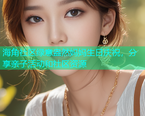 海角社区绿意盎然妈妈生日庆祝，分享亲子活动和社区资源  第1张