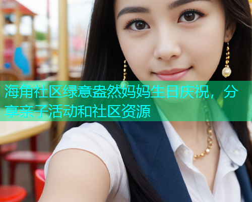 海角社区绿意盎然妈妈生日庆祝，分享亲子活动和社区资源  第1张
