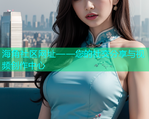 海角社区网址——您的社交分享与视频创作中心  第1张