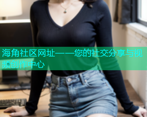 海角社区网址——您的社交分享与视频创作中心  第1张