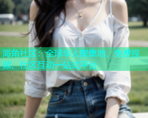海角社区：全球华人聚集地，免费视频、社区互动一站式平台  第1张