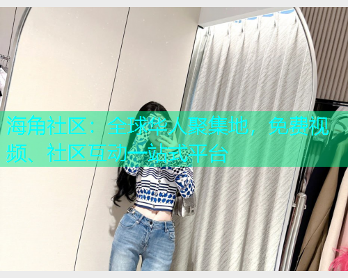 海角社区：全球华人聚集地，免费视频、社区互动一站式平台  第1张