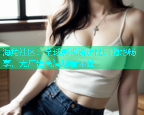 海角社区：全球影视资源随时随地畅享，无广告高清观看体验  第1张