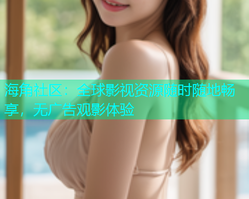 海角社区：全球影视资源随时随地畅享，无广告观影体验  第1张