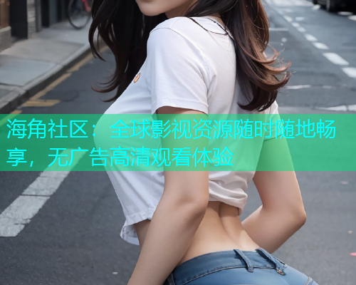 海角社区：全球影视资源随时随地畅享，无广告高清观看体验  第1张