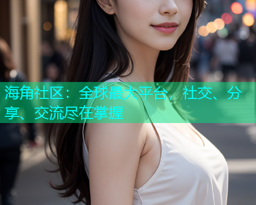 海角社区：全球最大平台，社交、分享、交流尽在掌握  第1张