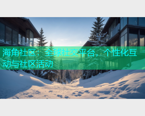 海角社区：全球社交平台，个性化互动与社区活动  第1张