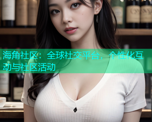 海角社区：全球社交平台，个性化互动与社区活动  第1张