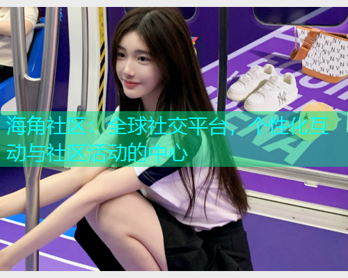 海角社区：全球社交平台，个性化互动与社区活动的中心  第1张