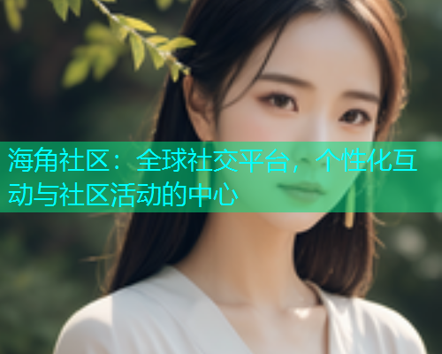 海角社区：全球社交平台，个性化互动与社区活动的中心  第2张