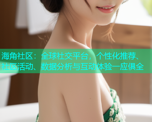 海角社区：全球社交平台，个性化推荐、社区活动、数据分析与互动体验一应俱全  第1张