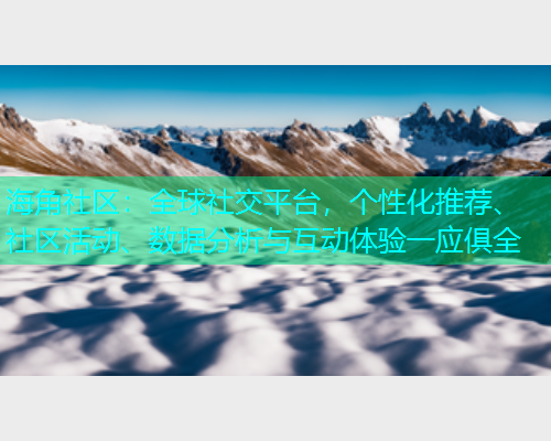 海角社区：全球社交平台，个性化推荐、社区活动、数据分析与互动体验一应俱全  第2张