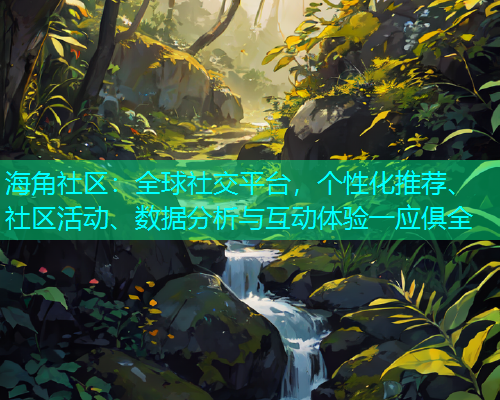 海角社区：全球社交平台，个性化推荐、社区活动、数据分析与互动体验一应俱全  第2张