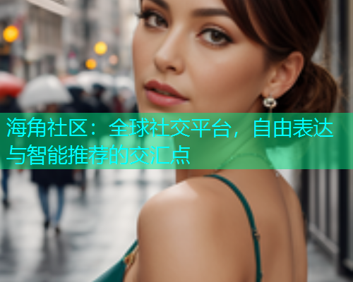 海角社区：全球社交平台，自由表达与智能推荐的交汇点  第1张