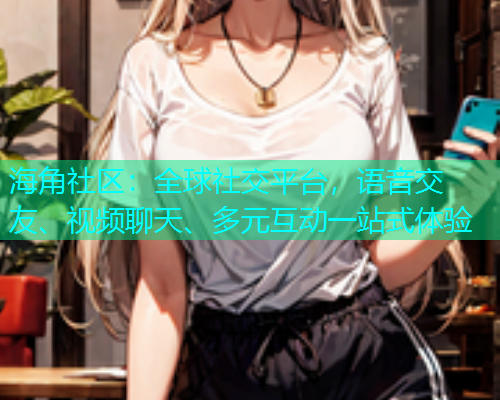 海角社区：全球社交平台，语音交友、视频聊天、多元互动一站式体验  第1张