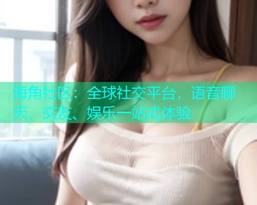 海角社区：全球社交平台，语音聊天、交友、娱乐一站式体验  第1张